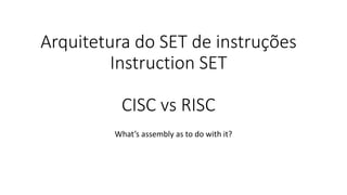 Arquitetura do SET de instruções
Instruction SET
CISC vs RISC
What’s assembly as to do with it?
 