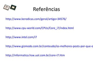 Referências
http://www.kerodicas.com/geral/artigo=34576/
http://www.cpu-world.com/CPUs/Core_i7/index.html
http://www.intel.com/i7
http://www.gizmodo.com.br/conteudo/os-melhores-posts-por-que-o
http://informatica.hsw.uol.com.br/core-i7.htm
 