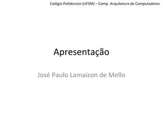 Colégio Politécnico (UFSM) – Comp. Arquitetura de Computadores
Apresentação
José Paulo Lamaizon de Mello
 