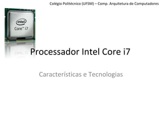 Colégio Politécnico (UFSM) – Comp. Arquitetura de Computadores
Processador Intel Core i7
Características e Tecnologias
 