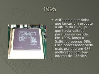 1995 AMD sabia que tinha que lançar um produto a altura da rival, já que havia voltado para trás na corrida. Em 1995, lança o 5x86, ou apenas 586. Esse processador nada mais era que um 486 melhorado com bus interna de 133Mhz.  