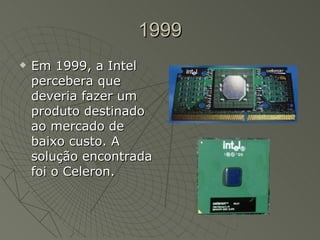 1999 Em 1999, a Intel percebera que deveria fazer um produto destinado ao mercado de baixo custo. A solução encontrada foi o Celeron.  