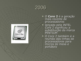 2006 O  Core 2  é a geração mais recente de processadores  lançada pela INTEL Core 2 significou a substituição da marca PENTIUM O Core 2 também é a reunião das linhas de processadores para micros de mesa e portáteis 