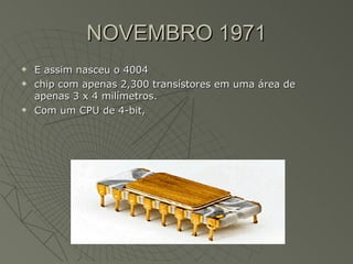 NOVEMBRO 1971 E assim nasceu o 4004 chip com apenas 2,300 transístores em uma área de apenas 3 x 4 milímetros.  Com um CPU de 4-bit,  