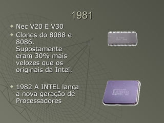 1981 Nec V20 E V30 Clones do 8088 e 8086. Supostamente eram 30% mais velozes que os originais da Intel.  1982 A INTEL lança a nova geração de Processadores 