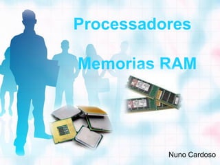 Processadores

Memorias RAM




          Nuno Cardoso
 