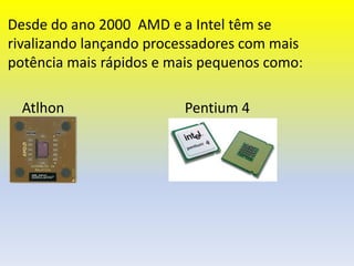 Desde do ano 2000 AMD e a Intel têm se
rivalizando lançando processadores com mais
potência mais rápidos e mais pequenos como:

  Atlhon                 Pentium 4
 