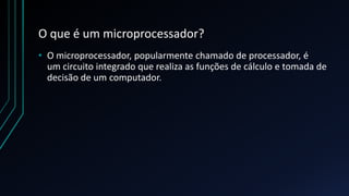 O que é um microprocessador?
• O microprocessador, popularmente chamado de processador, é
  um circuito integrado que realiza as funções de cálculo e tomada de
  decisão de um computador.
 