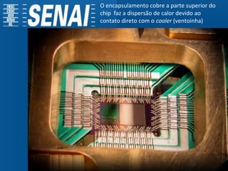 O encapsulamento cobre a parte superior do
chip faz a dispersão de calor devido ao
contato direto com o cooler (ventoinha)
 