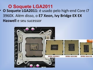 • O Soquete LGA2011: é usado pelo high-end Core i7
3960X. Além disso, o E7 Xeon, Ivy Bridge EX EX
Haswell e seu sucessor
O Soquete LGA2011
 