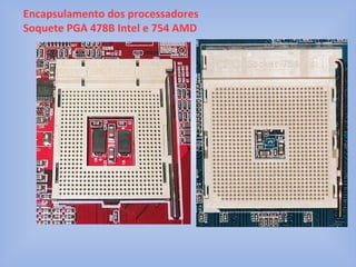 Encapsulamento dos processadores
Soquete PGA 478B Intel e 754 AMD
 
