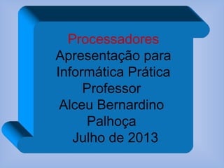 Processadores
Apresentação para
Informática Prática
Professor
Alceu Bernardino
Palhoça
Julho de 2013
 
