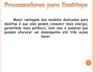 Maior vantagem dos modelos dedicados para 
desktop é que eles podem consumir mais energia, 
garantindo mais potência. Com isso é possível que 
possam oferecer um desempenho até três vezes 
maior. 
11 
 