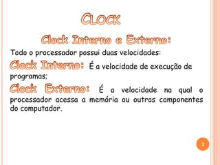 Todo o processador possui duas velocidades: 
É a velocidade de execução de 
programas; 
É a velocidade na qual o 
processador acessa a memória ou outros componentes 
do computador. 
3 
 