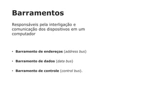 Barramentos
Responsáveis pela interligação e
comunicação dos dispositivos em um
computador
• Barramento de endereços (address bus)
• Barramento de dados (data bus)
• Barramento de controle (control bus).
 