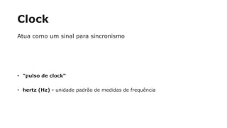 Clock
Atua como um sinal para sincronismo
• "pulso de clock“
• hertz (Hz) - unidade padrão de medidas de frequência
 