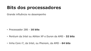 Bits dos processadores
Grande influência no desempenho
• Processador 286 - 16 bits
• Pentium da Intel ou Athlon XP e Duron da AMD - 32 bits
• linha Core i7, da Intel, ou Phenom, da AMD - 64 bits
 