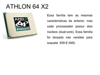 Essa família tem as mesmas
características da anterior, mas
cada processador possui dois
núcleos (dual-core). Essa família
foi lançada nas versões para
soquete 939 E AM2.
ATHLON 64 X2
 