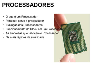 PROCESSADORES
• O que é um Processador
• Para que serve o processador
• Evolução dos Processadores
• Funcionamento do Clock em um Processador
• As empresas que fabricam o Processador
• Os mais rápidos da atualidade
 