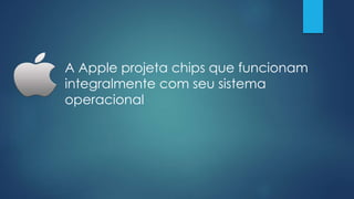 A Apple projeta chips que funcionam
integralmente com seu sistema
operacional
 