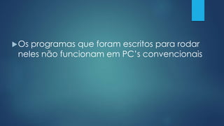 Os programas que foram escritos para rodar
neles não funcionam em PC’s convencionais
 