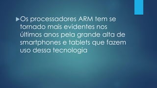 Os processadores ARM tem se
tornado mais evidentes nos
últimos anos pela grande alta de
smartphones e tablets que fazem
uso dessa tecnologia
 
