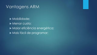 Vantagens ARM
 Mobilidade;
 Menor custo;
 Maior eficiência energética;
 Mais fácil de programar;
 