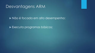Desvantagens ARM
 Não é focada em alto desempenho;
 Executa programas básicos;
 