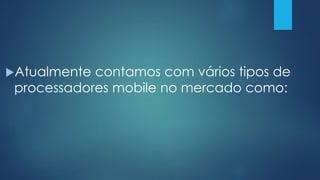 Atualmente contamos com vários tipos de
processadores mobile no mercado como:
 