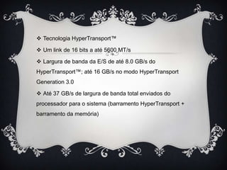  Tecnologia HyperTransport™
 Um link de 16 bits a até 5600 MT/s
 Largura de banda da E/S de até 8.0 GB/s do
HyperTransport™; até 16 GB/s no modo HyperTransport
Generation 3.0
 Até 37 GB/s de largura de banda total enviados do
processador para o sistema (barramento HyperTransport +

barramento da memória)

 