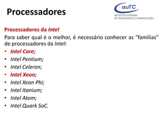 Processadores
Processadores da Intel
Para saber qual é o melhor, é necessário conhecer as “famílias”
de processadores da Intel:
• Intel Core;
• Intel Pentium;
• Intel Celeron;
• Intel Xeon;
• Intel Xeon Phi;
• Intel Itanium;
• Intel Atom;
• Intel Quark SoC.
 