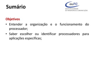 Sumário
Objetivos
• Entender a organização e o funcionamento do
processador;
• Saber escolher ou identificar processadores para
aplicações especificas;
 