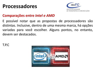 Processadores
Comparações entre Intel e AMD
E possível notar que as propostas de processadores são
distintas. Inclusive, dentro de uma mesma marca, há opções
variadas para você escolher. Alguns pontos, no entanto,
devem ser destacados.
T.P.C
 