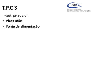 T.P.C 3
Investigar sobre :
• Placa mãe
• Fonte de alimentação
 