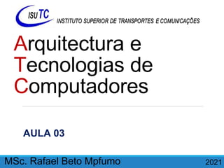 AULA 03
Arquitectura e
Tecnologias de
Computadores
MSc. Rafael Beto Mpfumo. 2021
 