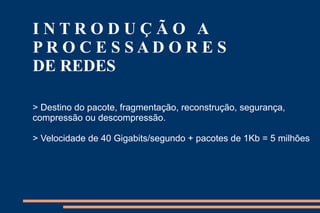 INTRODUÇÃO A
PROCESSADORES
DE REDES

> Destino do pacote, fragmentação, reconstrução, segurança,
compressão ou descompressão.

> Velocidade de 40 Gigabits/segundo + pacotes de 1Kb = 5 milhões
 