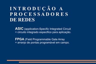 INTRODUÇÃO A
PROCESSADORES
DE REDES
 ASIC (application-Specific Integrated Circuit
 = circuito integrado especifico para aplicação.

 FPGA (Field Programmable Gate Array
 = arranjo de pontas programável em campo.
 