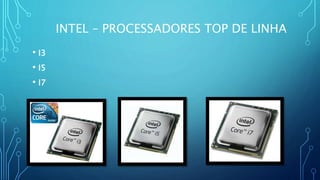 INTEL – PROCESSADORES TOP DE LINHA
• I3
• I5
• I7
 