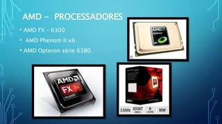 AMD - PROCESSADORES
• AMD FX – 6300
• AMD Phenom II x6
• AMD Opteron série 6380.
 