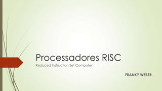 Processadores RISC
Reduced Instruction Set Computer
FRANKY WEBER
 