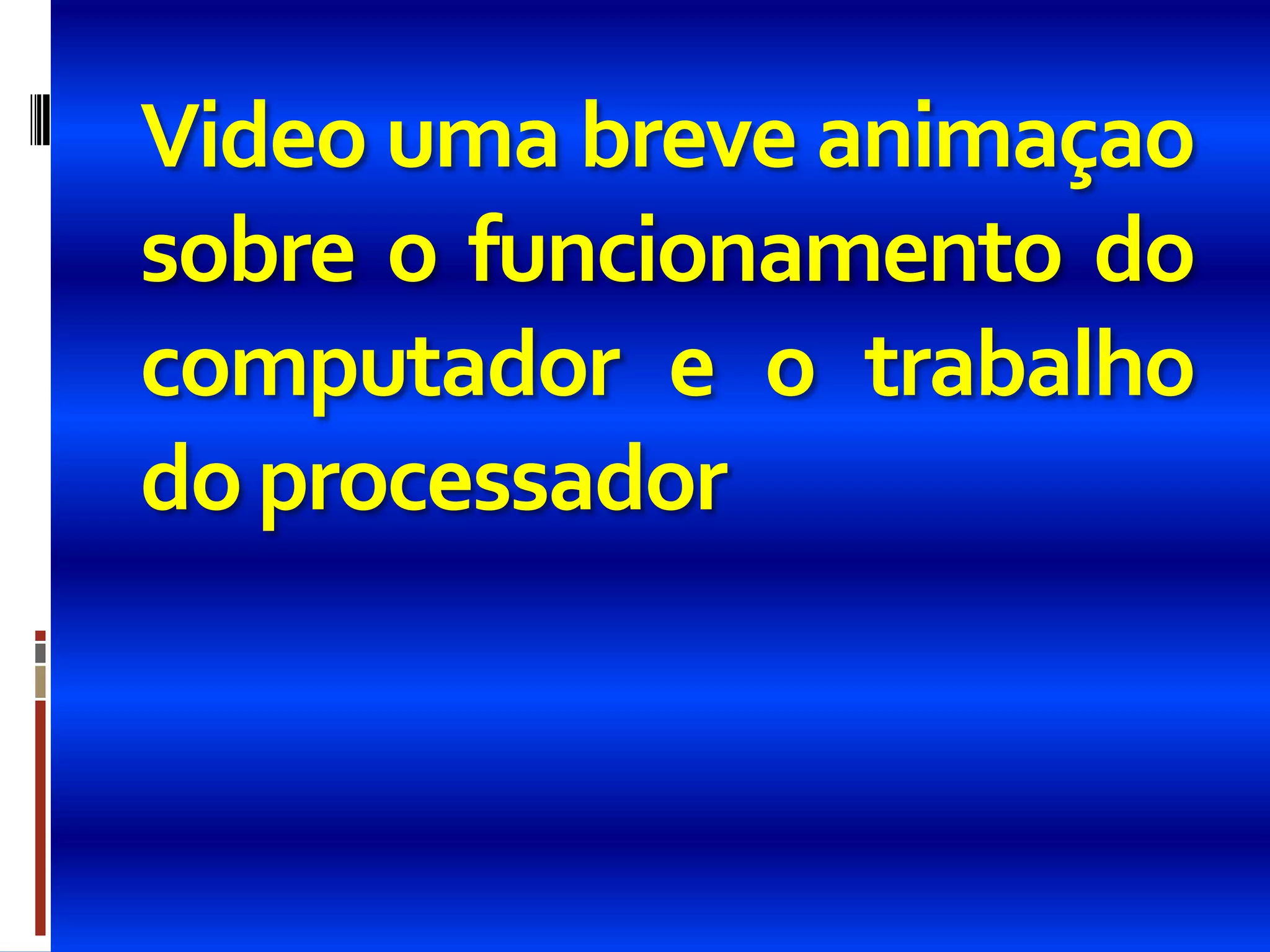 Video uma breve animaçao
sobre o funcionamento do
computador e o trabalho
do processador
 