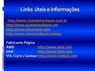 Links úteis e informações
 http://www.clubedohardware.com.br
http://www.guiadohardware.net
http://www.infowester.com
http://www.tomshardware.com/us

Fabricante Página
AMD                  http://www.amd.com
Intel                http://www.intel.com
VIA / Cyrix / Centaur http://www.viatech.com
 