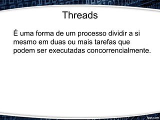 Threads
É uma forma de um processo dividir a si
mesmo em duas ou mais tarefas que
podem ser executadas concorrencialmente.
 