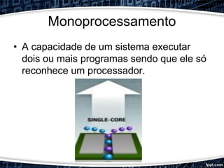 Monoprocessamento
• A capacidade de um sistema executar
dois ou mais programas sendo que ele só
reconhece um processador.
 