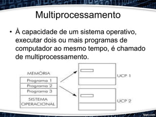Multiprocessamento
• À capacidade de um sistema operativo,
executar dois ou mais programas de
computador ao mesmo tempo, é chamado
de multiprocessamento.
 