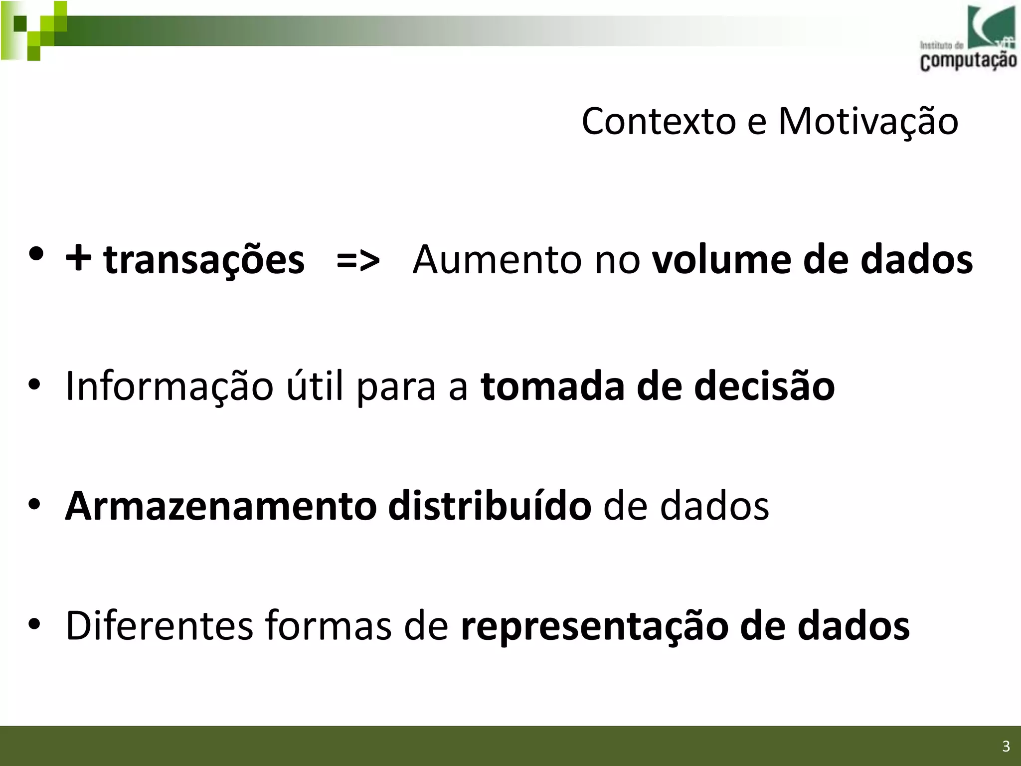 Contexto e Motivação


• + transações => Aumento no volume de dados

• Informação útil para a tomada de decisão

• Armazenamento distribuído de dados

• Diferentes formas de representação de dados

                                                   3
 