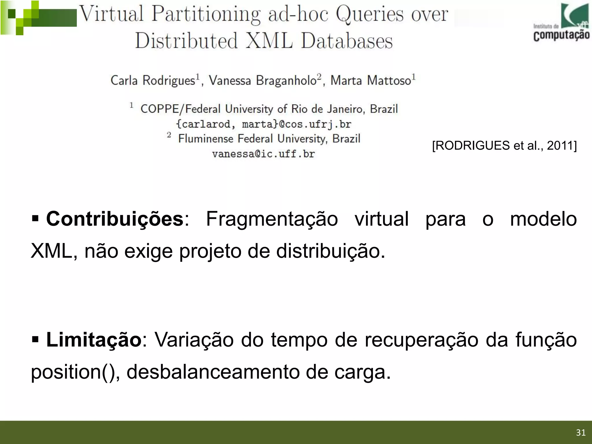 [RODRIGUES et al., 2011]




 Contribuições: Fragmentação virtual para o modelo
XML, não exige projeto de distribuição.



 Limitação: Variação do tempo de recuperação da função
position(), desbalanceamento de carga.
                                                             31/40

                                                                     31
 