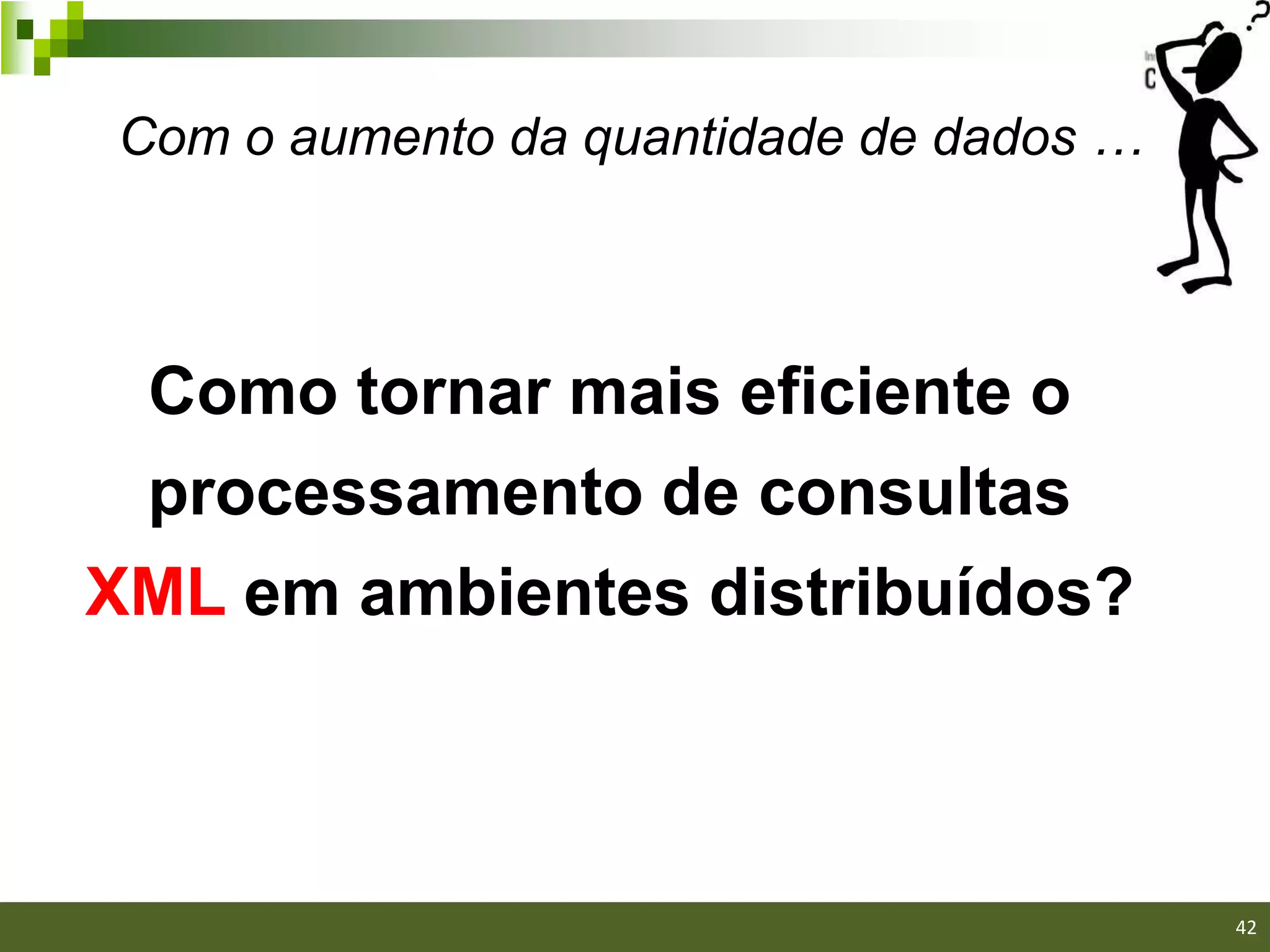 Com o aumento da quantidade de dados …



 Como tornar mais eficiente o
 processamento de consultas
XML em ambientes distribuídos?



                                         42/40

                                                 42
 