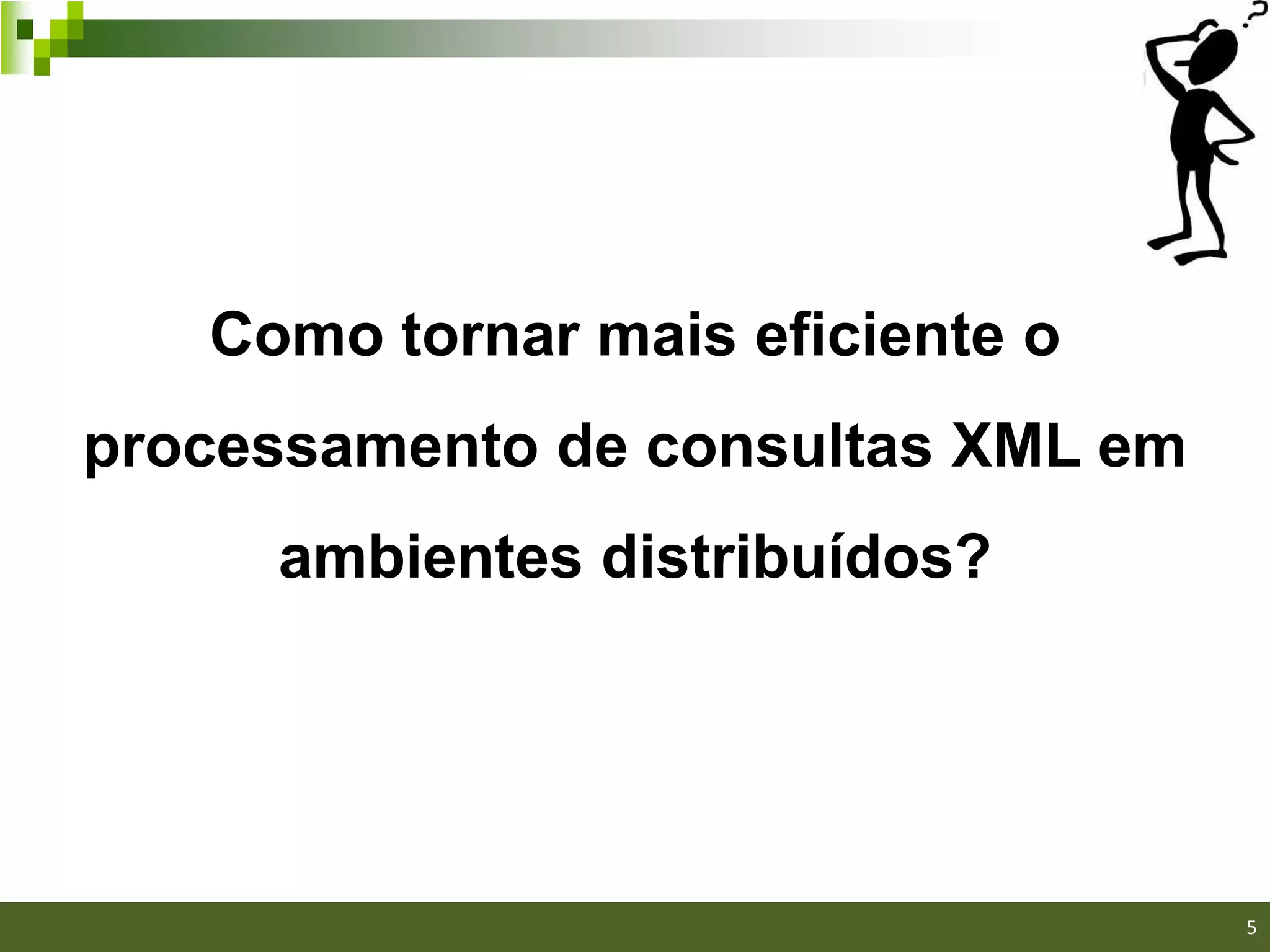 Como tornar mais eficiente o
processamento de consultas XML em
     ambientes distribuídos?




                                    5
 
