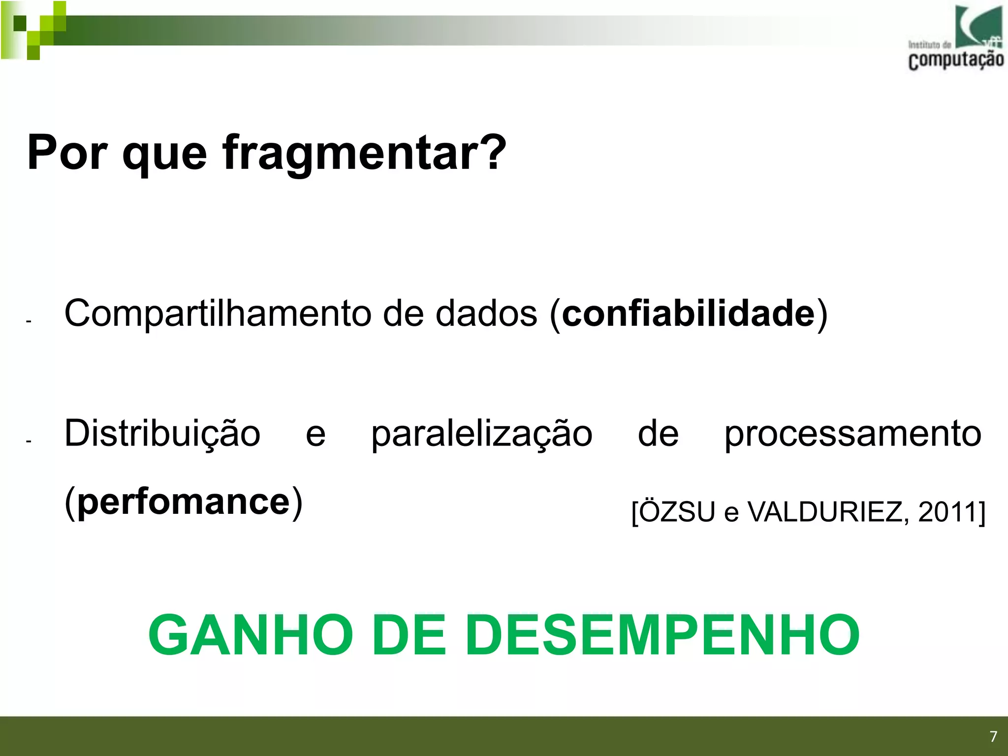 Por que fragmentar?


-   Compartilhamento de dados (confiabilidade)


-   Distribuição   e   paralelização   de    processamento
    (perfomance)                       [ÖZSU e VALDURIEZ, 2011]



         GANHO DE DESEMPENHO
                                                                  7
 